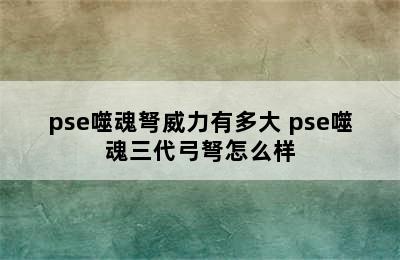 pse噬魂弩威力有多大 pse噬魂三代弓弩怎么样